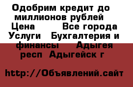 Одобрим кредит до 3 миллионов рублей. › Цена ­ 15 - Все города Услуги » Бухгалтерия и финансы   . Адыгея респ.,Адыгейск г.